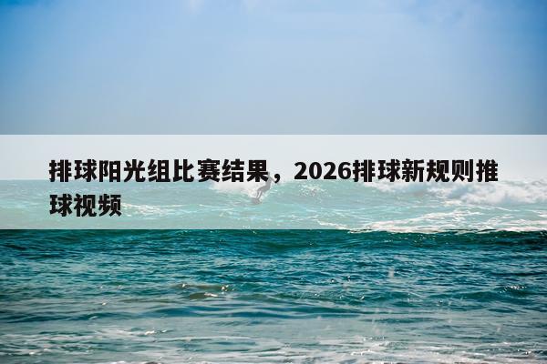 排球阳光组比赛结果，2026排球新规则推球视频