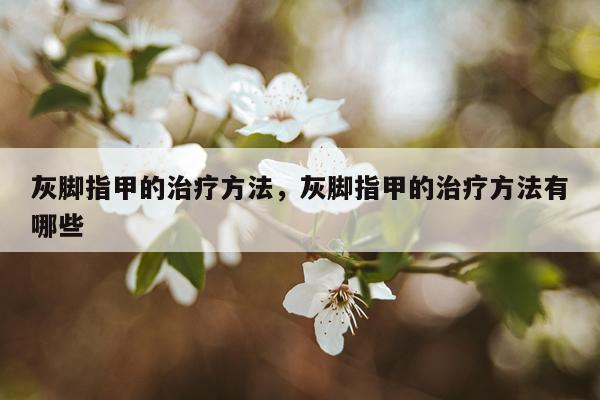灰脚指甲的治疗方法，灰脚指甲的治疗方法有哪些