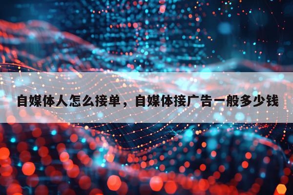自媒体人怎么接单，自媒体接广告一般多少钱