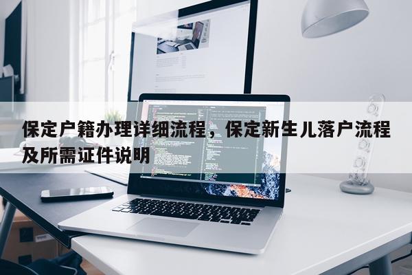 保定户籍办理详细流程，保定新生儿落户流程及所需证件说明