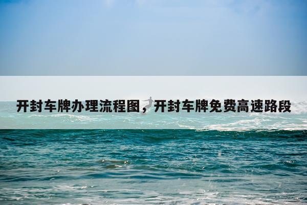 开封车牌办理流程图，开封车牌免费高速路段