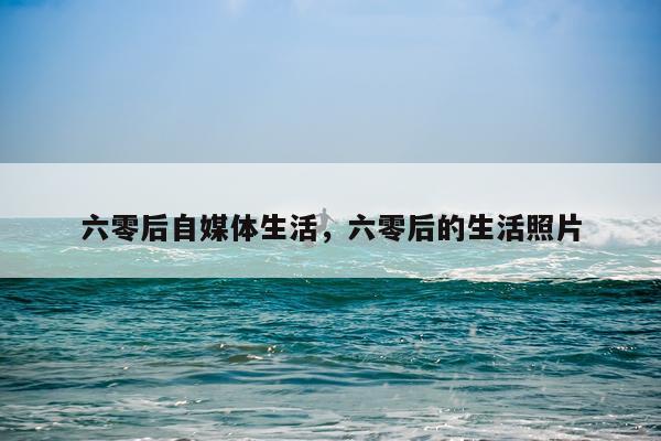 六零后自媒体生活，六零后的生活照片