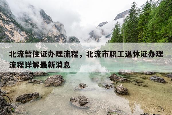 北流暂住证办理流程，北流市职工退休证办理流程详解最新消息