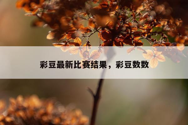 彩豆最新比赛结果，彩豆数数