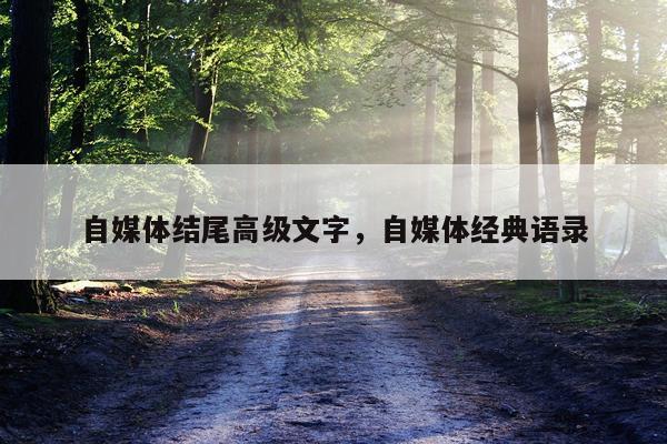 自媒体结尾高级文字，自媒体经典语录