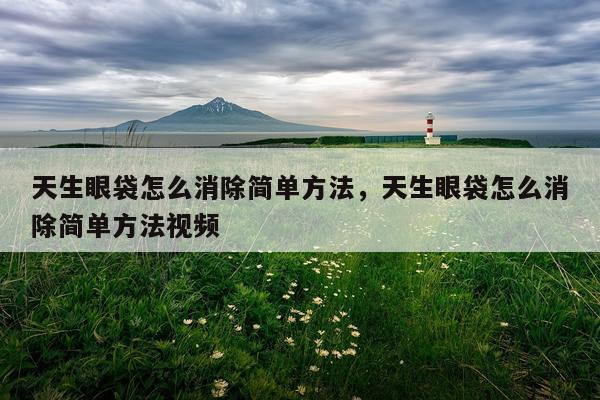 天生眼袋怎么消除简单方法，天生眼袋怎么消除简单方法视频