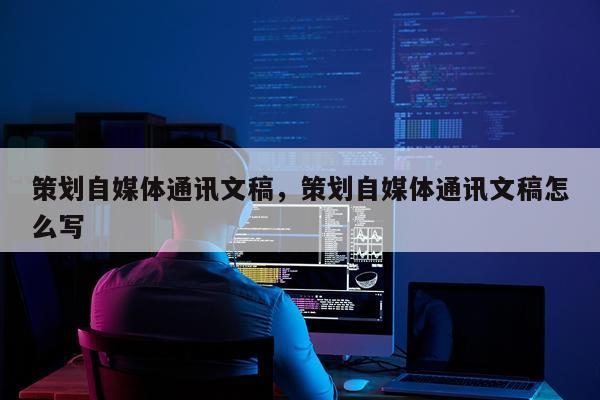 策划自媒体通讯文稿，策划自媒体通讯文稿怎么写