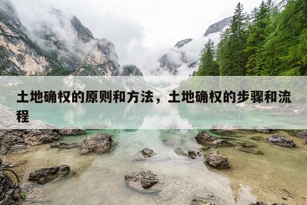 土地确权的原则和方法，土地确权的步骤和流程