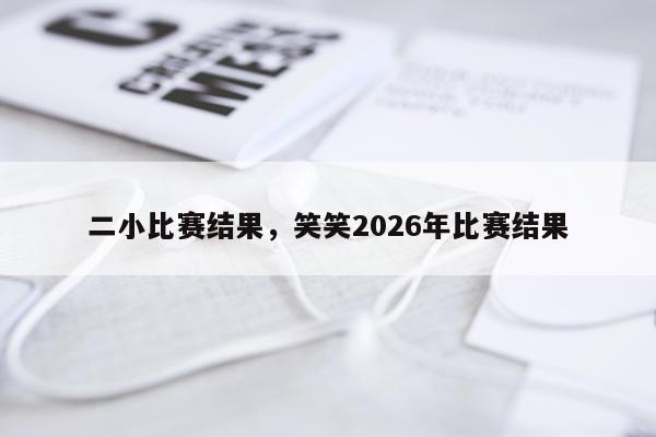 二小比赛结果，笑笑2026年比赛结果
