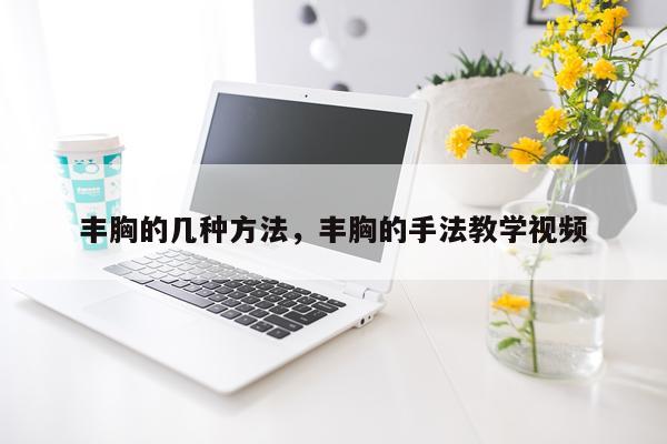丰胸的几种方法，丰胸的手法教学视频
