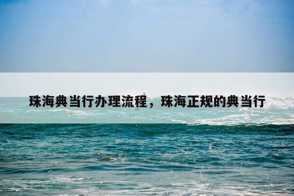珠海典当行办理流程，珠海正规的典当行