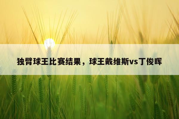 独臂球王比赛结果，球王戴维斯vs丁俊晖