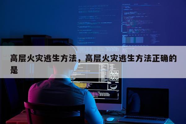 高层火灾逃生方法，高层火灾逃生方法正确的是