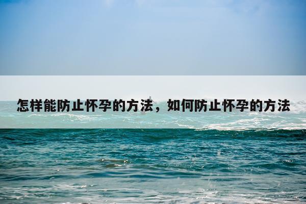 怎样能防止怀孕的方法，如何防止怀孕的方法