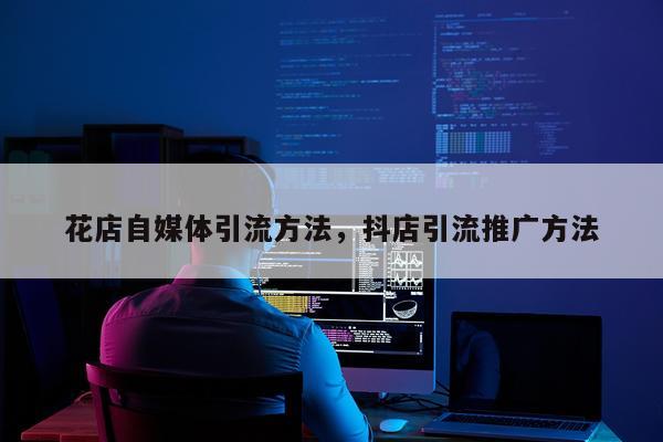 花店自媒体引流方法，抖店引流推广方法