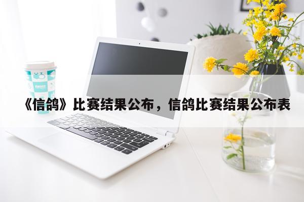《信鸽》比赛结果公布，信鸽比赛结果公布表