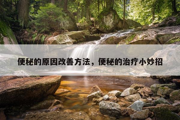 便秘的原因改善方法，便秘的治疗小妙招