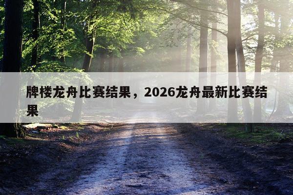 牌楼龙舟比赛结果，2026龙舟最新比赛结果