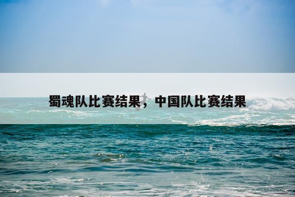 蜀魂队比赛结果，中国队比赛结果