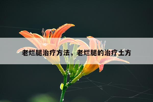 老烂腿治疗方法，老烂腿的治疗土方