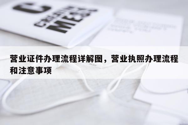 营业证件办理流程详解图，营业执照办理流程和注意事项