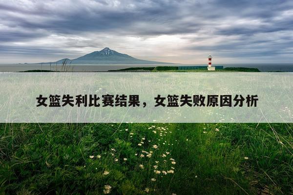 女篮失利比赛结果，女篮失败原因分析