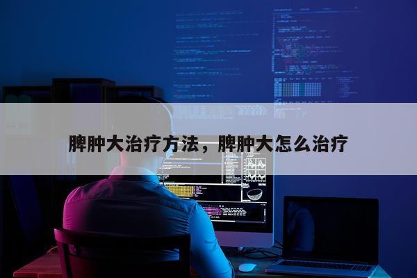 脾肿大治疗方法，脾肿大怎么治疗