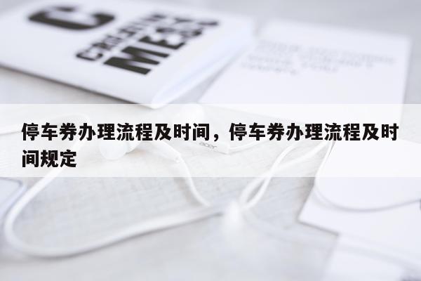 停车券办理流程及时间，停车券办理流程及时间规定