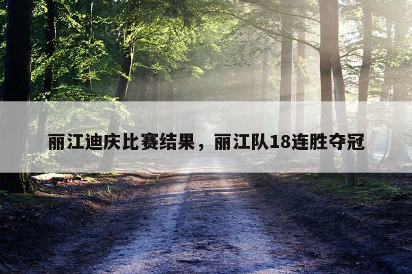 丽江迪庆比赛结果，丽江队18连胜夺冠