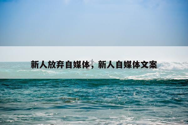新人放弃自媒体，新人自媒体文案