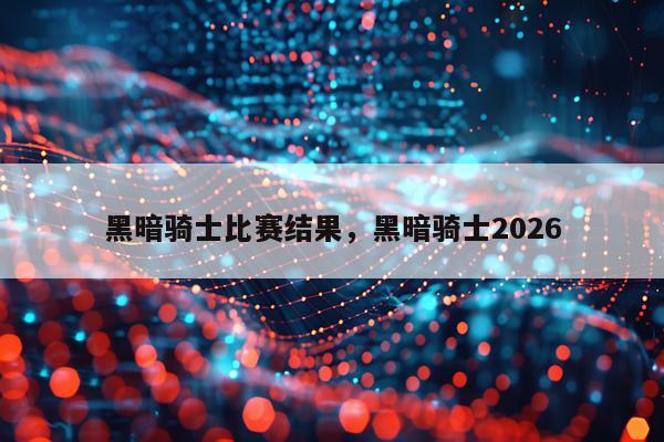 黑暗骑士比赛结果，黑暗骑士2026