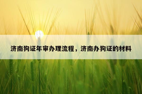 济南狗证年审办理流程，济南办狗证的材料