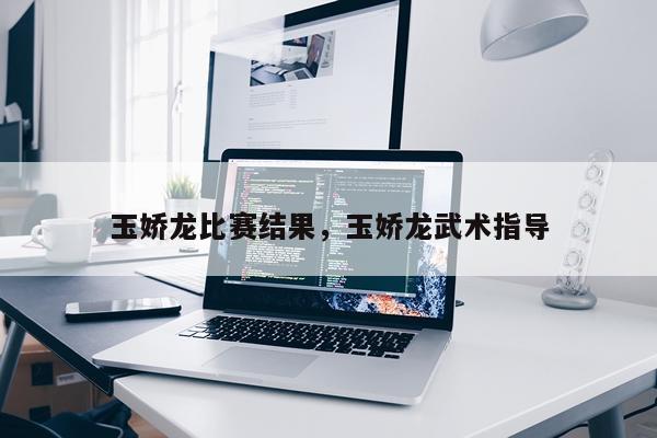 玉娇龙比赛结果，玉娇龙武术指导