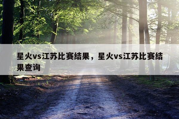 星火vs江苏比赛结果，星火vs江苏比赛结果查询