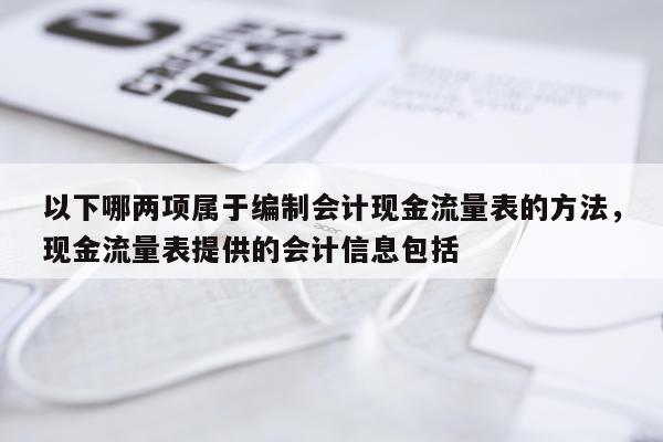 以下哪两项属于编制会计现金流量表的方法，现金流量表提供的会计信息包括