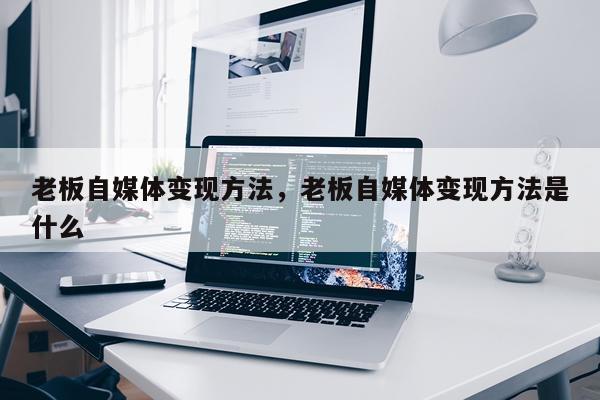 老板自媒体变现方法，老板自媒体变现方法是什么