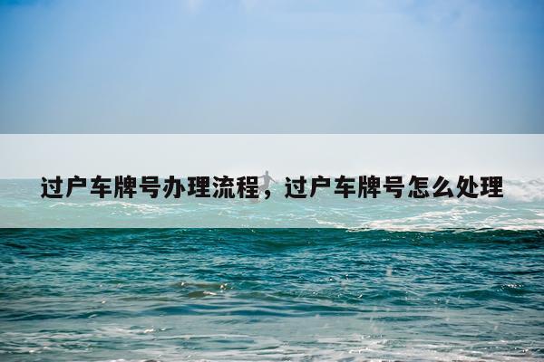 过户车牌号办理流程，过户车牌号怎么处理