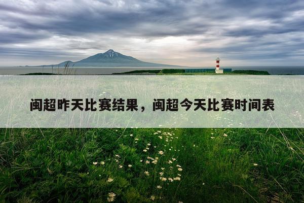 闽超昨天比赛结果，闽超今天比赛时间表