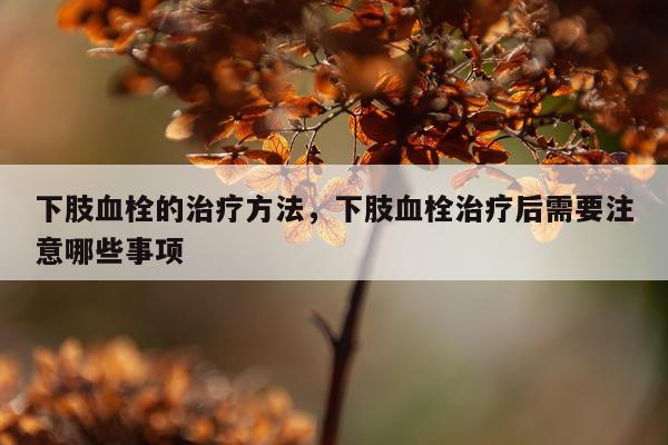 下肢血栓的治疗方法，下肢血栓治疗后需要注意哪些事项