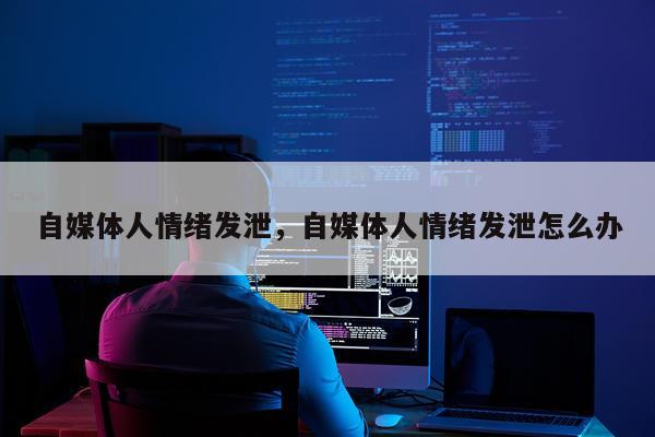 自媒体人情绪发泄，自媒体人情绪发泄怎么办
