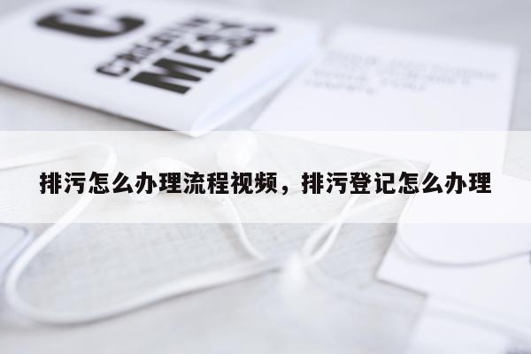 排污怎么办理流程视频，排污登记怎么办理