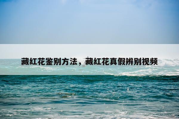 藏红花鉴别方法，藏红花真假辨别视频