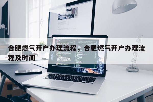 合肥燃气开户办理流程，合肥燃气开户办理流程及时间