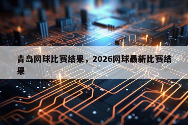 青岛网球比赛结果，2026网球最新比赛结果