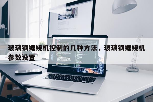玻璃钢缠绕机控制的几种方法，玻璃钢缠绕机参数设置