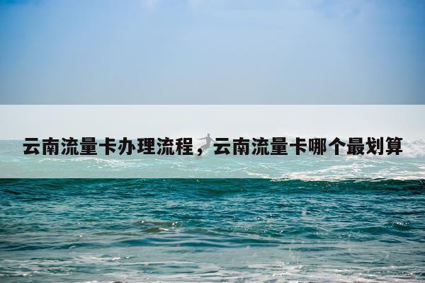 云南流量卡办理流程，云南流量卡哪个最划算