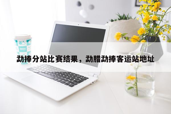 勐捧分站比赛结果，勐腊勐捧客运站地址