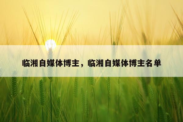 临湘自媒体博主，临湘自媒体博主名单