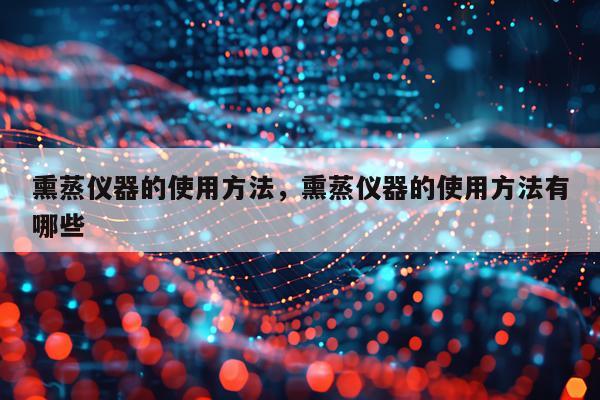 熏蒸仪器的使用方法，熏蒸仪器的使用方法有哪些