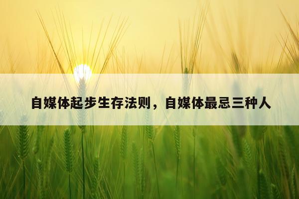 自媒体起步生存法则，自媒体最忌三种人